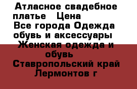 Атласное свадебное платье › Цена ­ 20 000 - Все города Одежда, обувь и аксессуары » Женская одежда и обувь   . Ставропольский край,Лермонтов г.